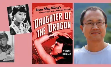 On the left are two black and white headshots of Anna May Wong, in the center is the book cover of Daughter of the Dragon featuring a profile shot of Wong on a light red background, and to the right is a color photograph of the author Yunte Huang.