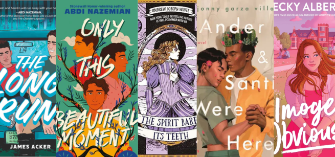 The Long Run by James Acker, Only This Beautiful Moment by Abdi Nazemian, The Spirit Bares Its Teeth by Andrew Joseph White, Ander & Santi Were Here by Jonny Garza Villa, Imogen, Obviously by Becky Albertalli 
