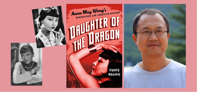 On the left are two black and white headshots of Anna May Wong, in the center is the book cover of Daughter of the Dragon featuring a profile shot of Wong on a light red background, and to the right is a color photograph of the author Yunte Huang.