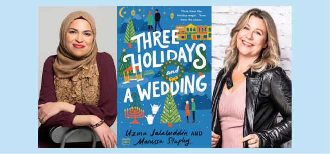 To the left is a photo of author Uzma Jalaluddin, wearing a burgundy blouse and a tan headscarf. In the center is the cover of the book Three Holidays and a Wedding, with pictures of Eid, Hanukkah, and Christmas decorations. To the right is a photo of author Marissa Stapley, weaing a pink shirt and black jacket.