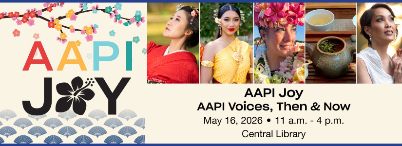 AAPI Joy AAPI Voices, Then & Now May 16, 2026 11a.m.-4p.m. Central Library