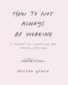 Book cover for How to Not Always be Working: A Toolkit for Creativity and Radical Self-Care 