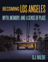 Book cover for Becoming Los Angeles: Myth, Memory, and a Sense of Place 