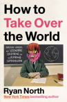 Book cover for How to Take Over the World: Practical Schemes and Scientific Solutions for the Aspiring Supervillain