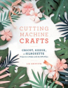 Book cover for Cutting Machine Crafts With Your Cricut, Sizzix, or Silhouette: Projects to Make With 60 Svg Files