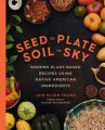 Book cover of Seed to plate, soil to sky : modern plant-based recipes using Native American ingredients 